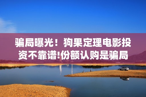 骗局曝光！狗果定理电影投资不靠谱!份额认购是骗局!其中有何猫腻——抵制耐克(狗果定理是什么狗)