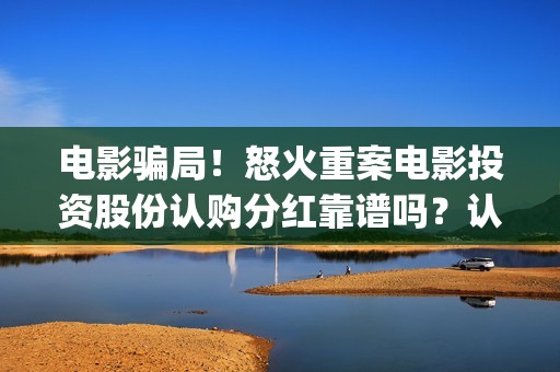 电影骗局！怒火重案电影投资股份认购分红靠谱吗？认购没有消息怎么办？——抵制耐克(怒火电影票图片)