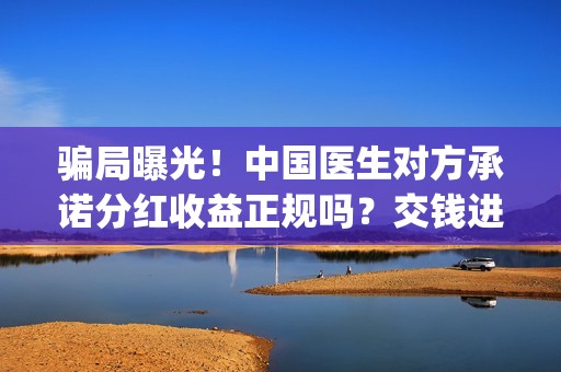 骗局曝光！中国医生对方承诺分红收益正规吗？交钱进去被骗怎么办？——抵制耐克(骗局曝光!中国新闻网)