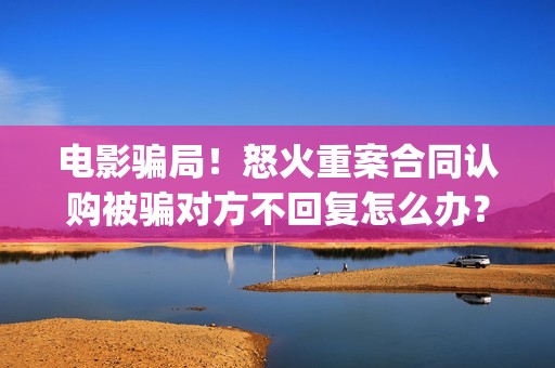 电影骗局！怒火重案合同认购被骗对方不回复怎么办？怎么追回资金？——抵制耐克(电影怒火简介)