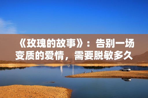 《玫瑰的故事》：告别一场变质的爱情，需要脱敏多久？