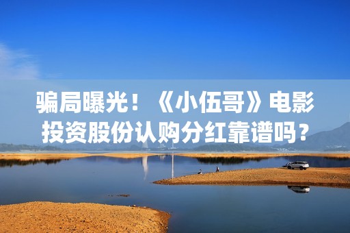 骗局曝光！《小伍哥》电影投资股份认购分红靠谱吗？认购没有消息怎么办？——抵制耐克(小心骗局)