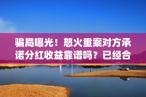 骗局曝光！怒火重案对方承诺分红收益靠谱吗？已经合同认购可以追回吗？——抵制耐克(怒火投资多少钱)