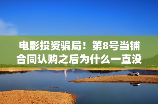 电影投资骗局！第8号当铺合同认购之后为什么一直没有上映？这是骗局吗？——抵制耐克(电影投资骗局怎么处理)