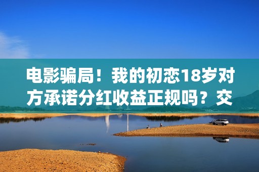 电影骗局！我的初恋18岁对方承诺分红收益正规吗？交钱进去被骗怎么办？——抵制耐克(骗局类电影)