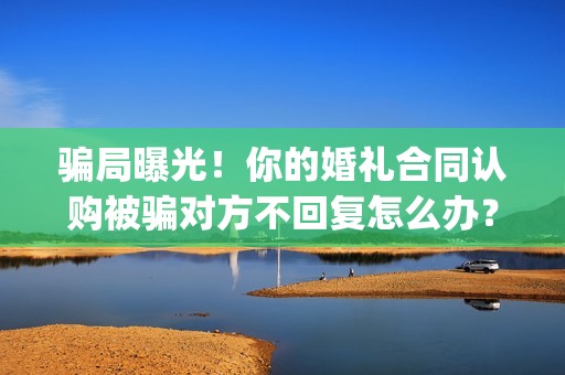 骗局曝光！你的婚礼合同认购被骗对方不回复怎么办？怎么追回资金？——抵制耐克(几种骗局)