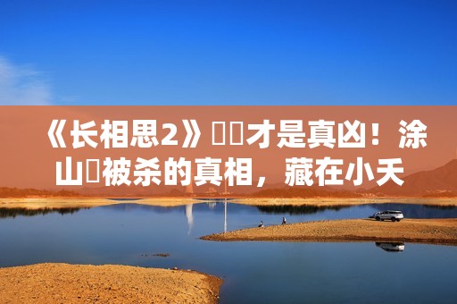 《长相思2》玱玹才是真凶！涂山璟被杀的真相，藏在小夭的一句话