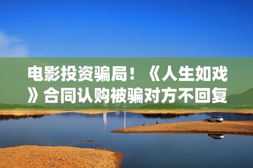 电影投资骗局！《人生如戏》合同认购被骗对方不回复怎么办？怎么追回资金？——抵制耐克(电影投资骗局怎么追回)