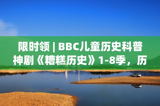 限时领 | BBC儿童历史科普神剧《糟糕历史》1-8季，历史讲成段子让人笑到眼泪横飞！寓教于乐值得带走！