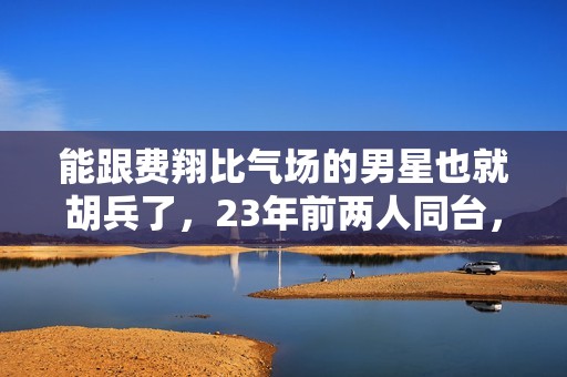 能跟费翔比气场的男星也就胡兵了，23年前两人同台，帅得难分伯仲