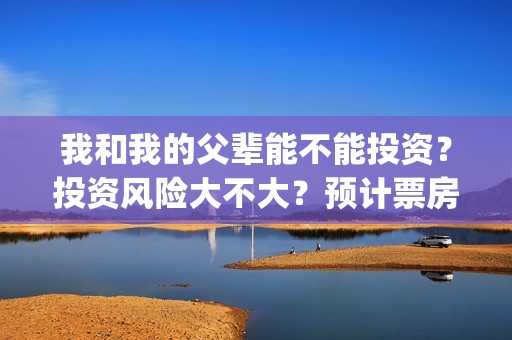 我和我的父辈能不能投资？投资风险大不大？预计票房有多少？(我和我的父辈能回本吗)