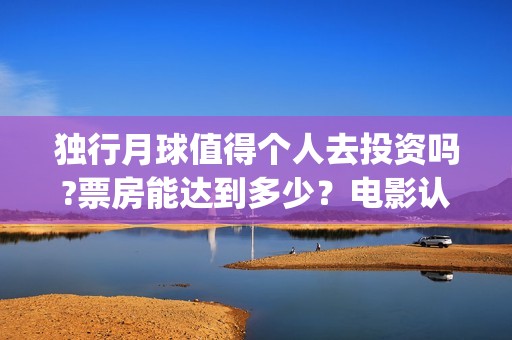 独行月球值得个人去投资吗?票房能达到多少？电影认购风险大吗？(独行月球原作)