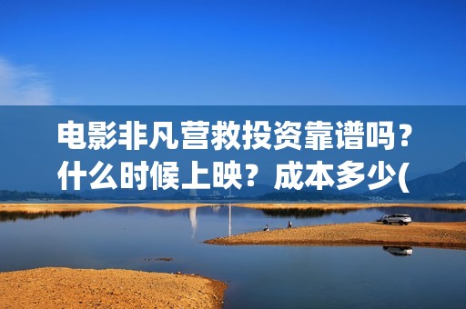 电影非凡营救投资靠谱吗？什么时候上映？成本多少(非凡营救拍摄片段)