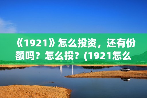 《1921》怎么投资，还有份额吗？怎么投？(1921怎么不能看了)