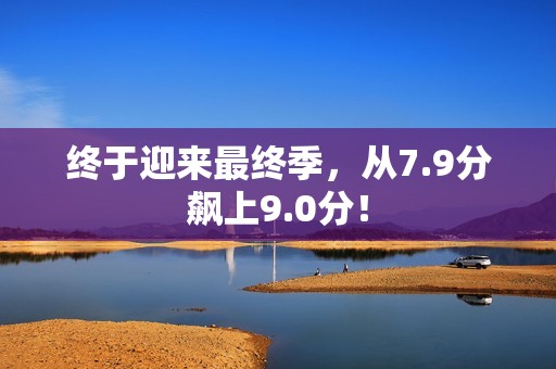 终于迎来最终季，从7.9分飙上9.0分！