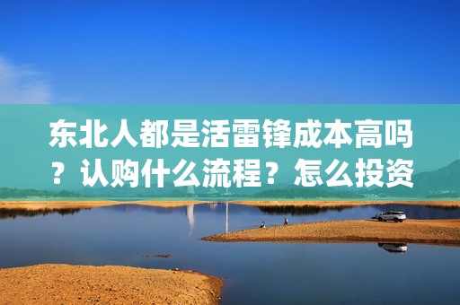 东北人都是活雷锋成本高吗？认购什么流程？怎么投资？(东北人都是活雷锋歌曲原唱)