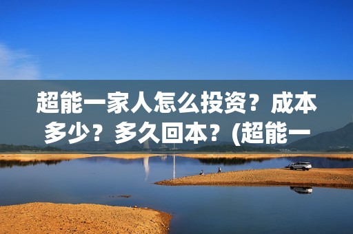 超能一家人怎么投资？成本多少？多久回本？(超能一家人怎么免费观看)