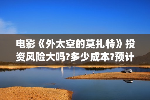 电影《外太空的莫扎特》投资风险大吗?多少成本?预计票房多少?(外太空的所有电影)