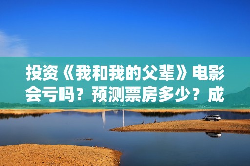 投资《我和我的父辈》电影会亏吗？预测票房多少？成本回本难吗？(电影我和我的祖国投资了多少钱)