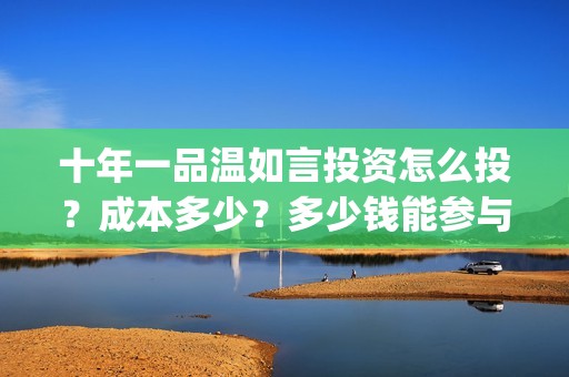 十年一品温如言投资怎么投？成本多少？多少钱能参与？(十年一品温如言剧情介绍)