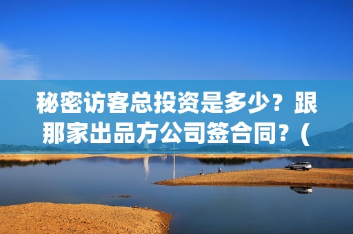 秘密访客总投资是多少？跟那家出品方公司签合同？(秘密访客 投资方)