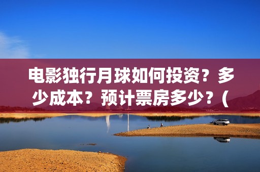 电影独行月球如何投资？多少成本？预计票房多少？(独行月球出品方)