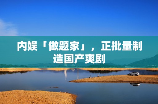 内娱「做题家」，正批量制造国产爽剧