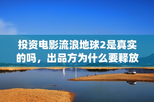 投资电影流浪地球2是真实的吗，出品方为什么要释放份额？是圈套？(地球流浪电影投资方)