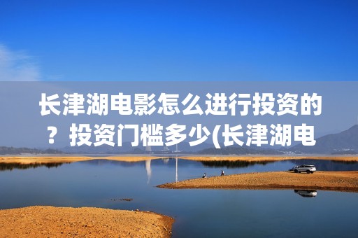 长津湖电影怎么进行投资的？投资门槛多少(长津湖电影怎样)