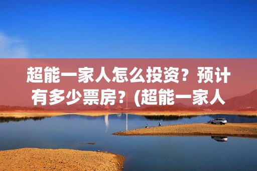 超能一家人怎么投资？预计有多少票房？(超能一家人怎么样)