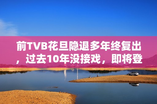 前TVB花旦隐退多年终复出，过去10年没接戏，即将登六被赞逆生长