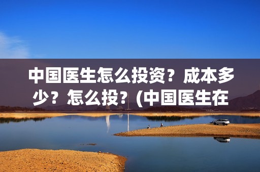 中国医生怎么投资？成本多少？怎么投？(中国医生在哪个平台)