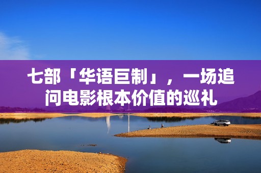 七部「华语巨制」，一场追问电影根本价值的巡礼