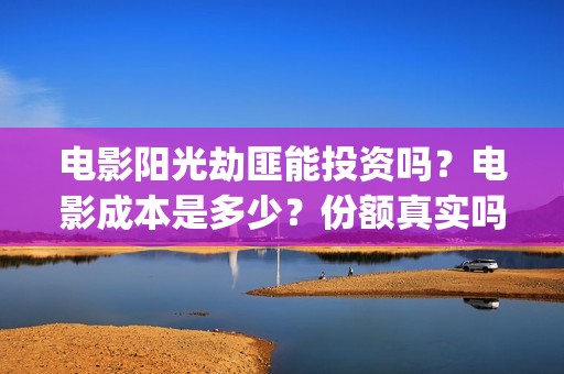 电影阳光劫匪能投资吗？电影成本是多少？份额真实吗？(电影阳光劫匪能看吗)