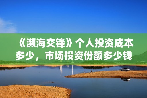 《濒海交锋》个人投资成本多少，市场投资份额多少钱一份？(濒海交锋2021年在几月份上映)