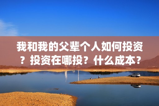 我和我的父辈个人如何投资？投资在哪投？什么成本？(我和我的父辈讲啥)