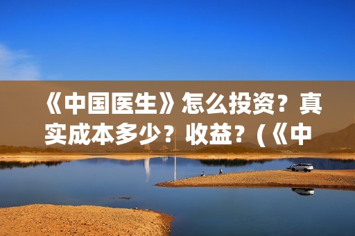 《中国医生》怎么投资？真实成本多少？收益？(《中国医生》预告)