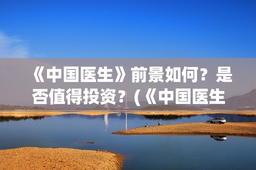 《中国医生》前景如何？是否值得投资？(《中国医生》作者)