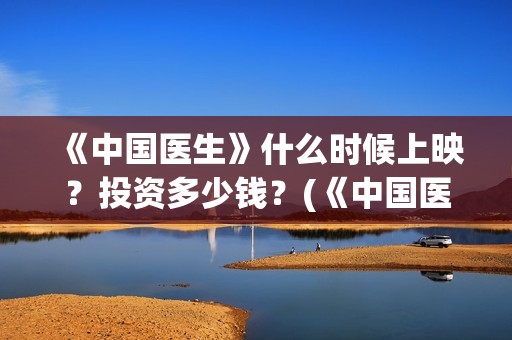 《中国医生》什么时候上映？投资多少钱？(《中国医生》口碑)
