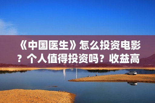 《中国医生》怎么投资电影？个人值得投资吗？收益高吗？(一分钟看完中国医生)