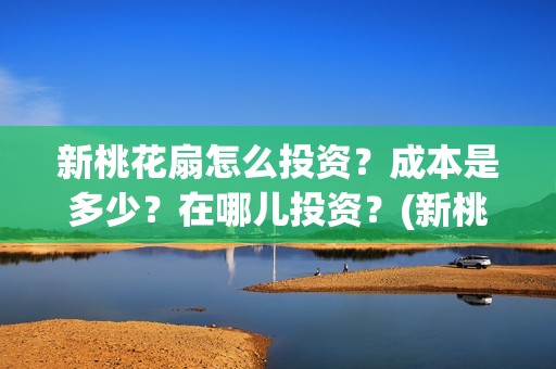 新桃花扇怎么投资？成本是多少？在哪儿投资？(新桃花扇演职员表)