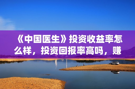 《中国医生》投资收益率怎么样，投资回报率高吗，赚钱吗？(中国医生2021首映网)