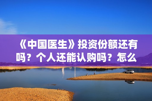 《中国医生》投资份额还有吗？个人还能认购吗？怎么认购(《中国医生》首映礼)