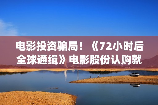 电影投资骗局！《72小时后全球通缉》电影股份认购就没有消息怎么回事？——抵制耐克(电影投资骗局今日说法)