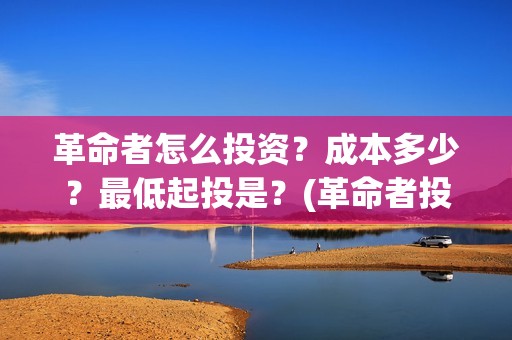 革命者怎么投资？成本多少？最低起投是？(革命者投资了多少钱)
