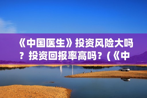《中国医生》投资风险大吗？投资回报率高吗？(《中国医生》投资方)