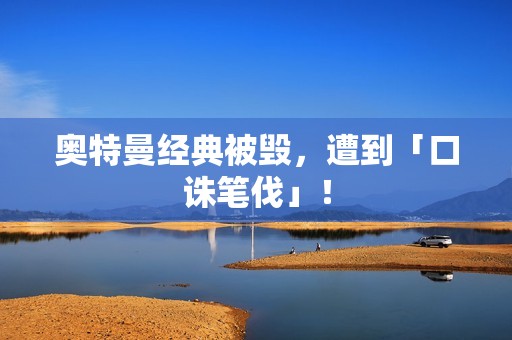 奥特曼经典被毁，遭到「口诛笔伐」！