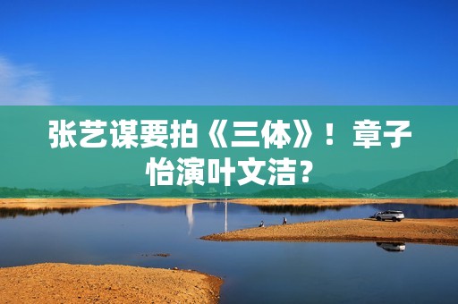 张艺谋要拍《三体》！章子怡演叶文洁？