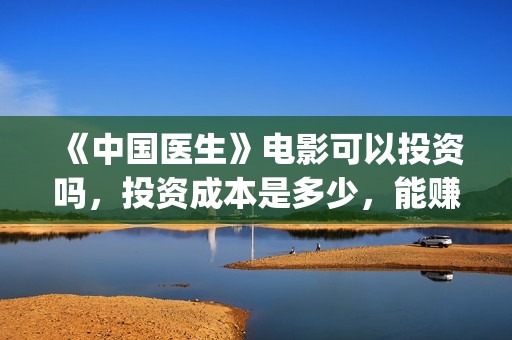 《中国医生》电影可以投资吗，投资成本是多少，能赚钱吗？(中国医生电影免费观看完整版)