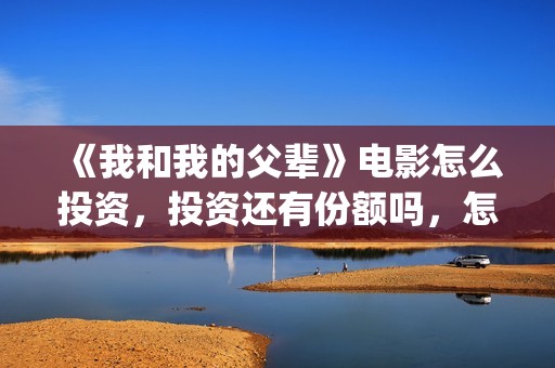 《我和我的父辈》电影怎么投资，投资还有份额吗，怎么认购？(我和我的父辈电影免费播放完整版观后感)